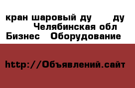 кран шаровый ду 1000 ду 1400 - Челябинская обл. Бизнес » Оборудование   